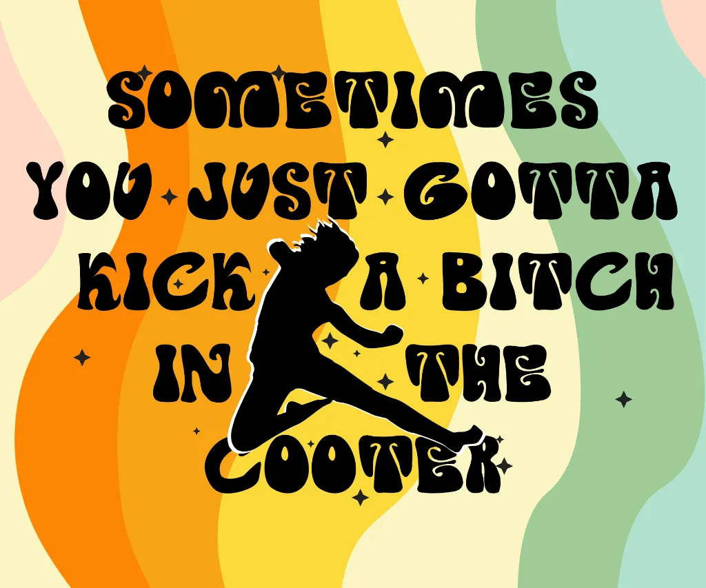 SOMETIMES YOU JUST GOTTA KICK A BITCH IN THE COOTER bg.webp